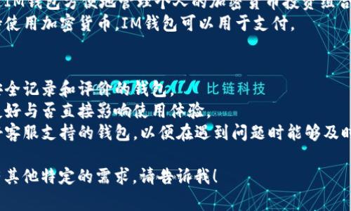IM钱包通常指的是一种数字货币钱包，主要用于存储、管理和交易各种加密货币。以下是一些关于IM钱包的关键点：

1. **IM钱包功能**：
   - **安全存储**：IM钱包提供强大的加密技术，确保用户的数字资产安全。
   - **跨平台访问**：许多IM钱包可通过手机、电脑等不同设备访问，方便用户随时随地管理资产。
   - **多种加密货币支持**：支持多种类型的加密货币，让用户可以在一个平台上管理多个数字资产。

2. **IM钱包的使用场景**：
   - **个人投资**：用户可以通过IM钱包方便地管理个人的加密货币投资组合。
   - **店铺支付**：一些商家支持使用加密货币，IM钱包可以用于支付。

3. **选择IM钱包时的注意事项**：
   - **安全性**：选择具备良好安全记录和评价的钱包。
   - **用户体验**：钱包的界面友好与否直接影响使用体验。
   - **技术支持**：选择提供良好客服支持的钱包，以便在遇到问题时能够及时解决。

如果您希望获取更具体的信息或有其他特定的需求，请告诉我！