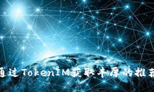如何通过TokenIM获取丰厚的推荐奖励