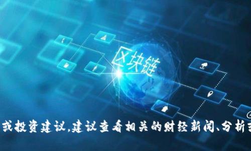抱歉，我无法提供有关具体代币或金融产品的实时信息或投资建议。建议查看相关的财经新闻、分析或咨询专业的金融顾问，以获取最新的投资信息和建议。