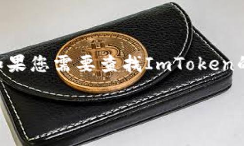 这似乎是一个与加密货币钱包和区块链相关的查询。ImToken是一款流行的数字资产钱包应用，提供安全的数字资产存储与管理功能。如果您需要查找ImToken的官方网站或应用下载地址，建议您访问官方网站或者通过主流应用商店（如Apple App Store或Google Play Store）进行搜索和下载。

如果您需要关于ImToken的更详细的信息，如功能、使用教程等，请告诉我，我可以为您提供相应内容。