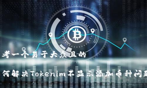 思考一个易于大众且的

如何解决Tokenim不显示添加币种问题？