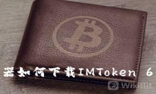 手机浏览器如何下载IMToken 6：全面指南
