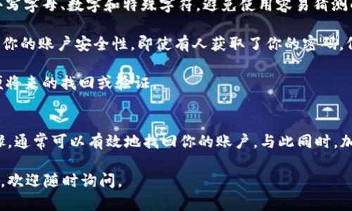 如果你忘记了Tokenim的账号，以下是一些步骤和建议，可能对你找回账号有所帮助。

### 步骤一：尝试找回账户信息
1. **检查邮件**：首先，查看你的电子邮件账户，特别是注册Tokenim时使用的邮箱。搜索与Tokenim相关的邮件，比如欢迎邮件、通知等，这些邮件通常会包含你的账号信息或至少可以确认你的注册信息。

2. **找回密码**：大多数平台都会提供找回密码的功能。访问Tokenim的登录页面，寻找“忘记密码”或“找回账户”的链接。按照指示输入你注册时的邮箱地址，系统会向你发送找回密码的链接或验证码。

3. **联系客服**：如果你无法通过邮件或找回密码的方式找回账号，建议直接联系Tokenim的客服支持。提供尽可能多的信息，包括你可能使用的邮箱地址、用户名或其它相关信息，以帮助他们验证你的身份。

### 步骤二：加强账户安全
1. **使用强密码**：在找回账户后，建议设置一个强而独特的密码，组合使用大小写字母、数字和特殊字符。避免使用容易猜测的信息，例如生日或常用词。

2. **启用两步验证**：如果Tokenim支持两步验证，请务必启用该功能。这将增加你的账户安全性，即使有人获取了你的密码，仍需通过另一个验证步骤才能登录。

3. **更新联系方式**：确保你的联系信息是最新的，包括邮箱和电话号码，以方便将来的找回或验证。

### 步骤三：总结
如果你忘记了Tokenim的账号，通过电子邮件、找回密码功能和联系客服三个步骤，通常可以有效地找回你的账户。与此同时，加强账户的安全设置，确保未来不会再出现类似的问题。

希望这些步骤能帮助你找回Tokenim账户！如果你有其他问题或需要更多的信息，欢迎随时询问。