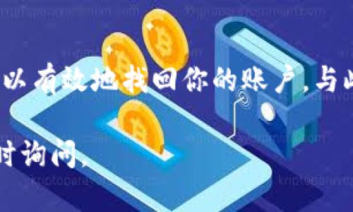 如果你忘记了Tokenim的账号，以下是一些步骤和建议，可能对你找回账号有所帮助。

### 步骤一：尝试找回账户信息
1. **检查邮件**：首先，查看你的电子邮件账户，特别是注册Tokenim时使用的邮箱。搜索与Tokenim相关的邮件，比如欢迎邮件、通知等，这些邮件通常会包含你的账号信息或至少可以确认你的注册信息。

2. **找回密码**：大多数平台都会提供找回密码的功能。访问Tokenim的登录页面，寻找“忘记密码”或“找回账户”的链接。按照指示输入你注册时的邮箱地址，系统会向你发送找回密码的链接或验证码。

3. **联系客服**：如果你无法通过邮件或找回密码的方式找回账号，建议直接联系Tokenim的客服支持。提供尽可能多的信息，包括你可能使用的邮箱地址、用户名或其它相关信息，以帮助他们验证你的身份。

### 步骤二：加强账户安全
1. **使用强密码**：在找回账户后，建议设置一个强而独特的密码，组合使用大小写字母、数字和特殊字符。避免使用容易猜测的信息，例如生日或常用词。

2. **启用两步验证**：如果Tokenim支持两步验证，请务必启用该功能。这将增加你的账户安全性，即使有人获取了你的密码，仍需通过另一个验证步骤才能登录。

3. **更新联系方式**：确保你的联系信息是最新的，包括邮箱和电话号码，以方便将来的找回或验证。

### 步骤三：总结
如果你忘记了Tokenim的账号，通过电子邮件、找回密码功能和联系客服三个步骤，通常可以有效地找回你的账户。与此同时，加强账户的安全设置，确保未来不会再出现类似的问题。

希望这些步骤能帮助你找回Tokenim账户！如果你有其他问题或需要更多的信息，欢迎随时询问。