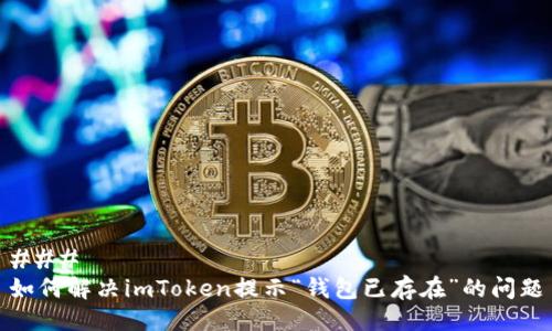 ### 
如何解决imToken提示“钱包已存在”的问题