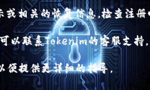 关于“tokenim密码提示在哪里”的问题，通常可以通过以下步骤找到相关的信息：

1. **访问官网**：首先，前往Tokenim的官方网站。在网站的帮助或支持部分，通常会有关于账户安全和密码管理的信息。

2. **登录界面**：在Tokenim登录页面，通常会有“忘记密码？”的链接。点击此链接，可以按照指示恢复或重置密码。

3. **邮件提示**：如果你在注册时设置了密码提示或相关的恢复信息，检查注册邮箱，Tokenim可能会发送邮件以协助你找回密码。

4. **客服支持**：如果以上方法都无法解决问题，可以联系Tokenim的客服支持，询问有关密码提示的更多信息。

如果你有具体的使用问题，请提供更多背景信息，以便提供更详细的指导。